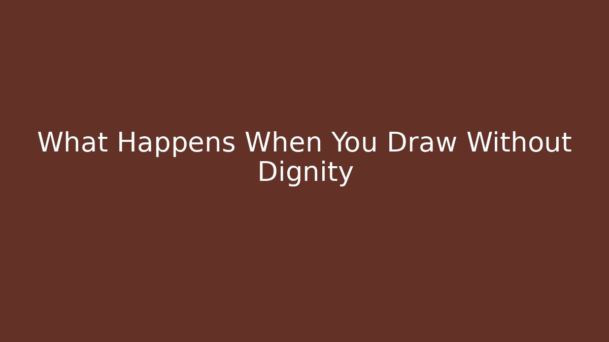 What Happens When You Draw Without Dignity