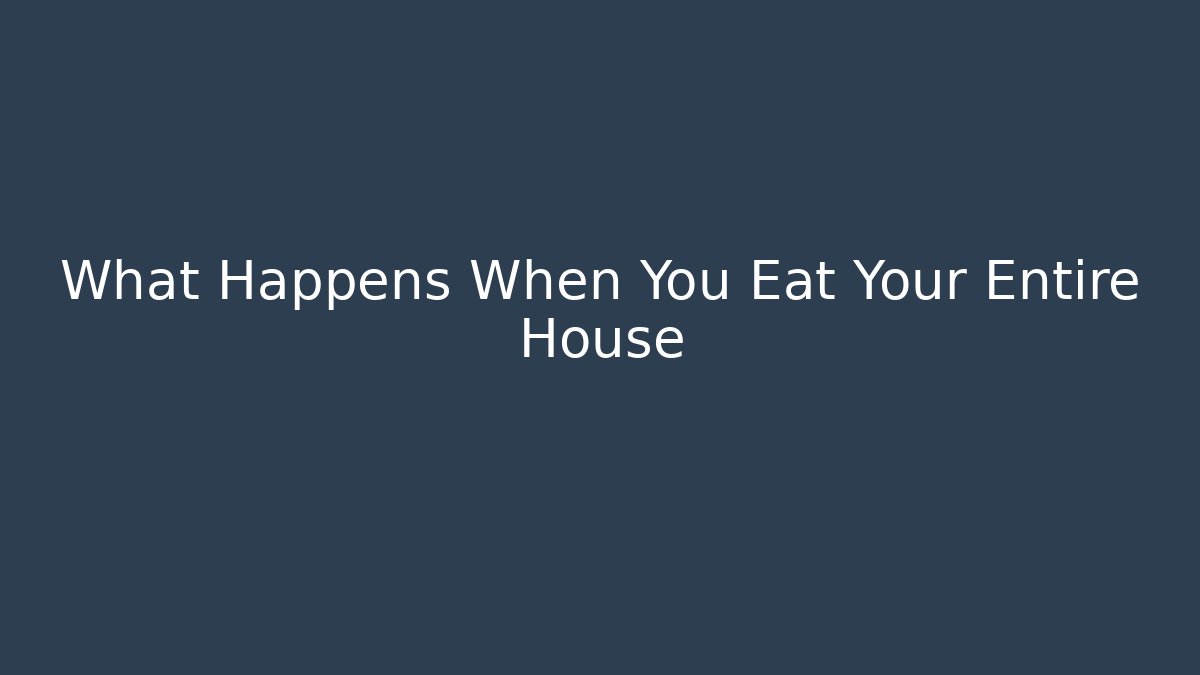 What Happens When You Eat Your Entire House
