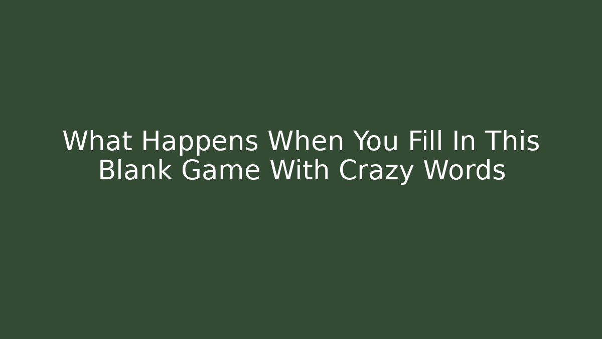 What Happens When You Fill In This Blank Game With Crazy Words