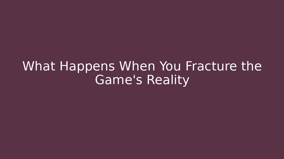 What Happens When You Fracture the Game's Reality