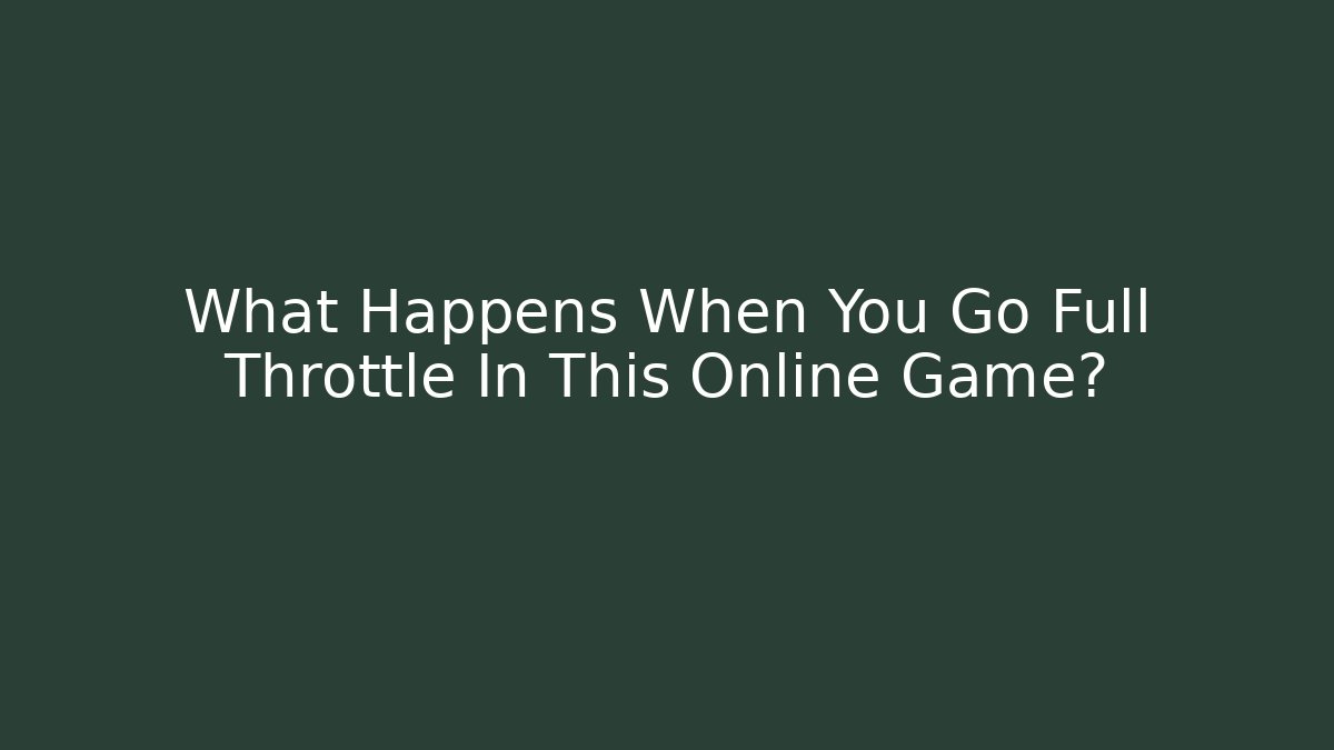 What Happens When You Go Full Throttle In This Online Game?