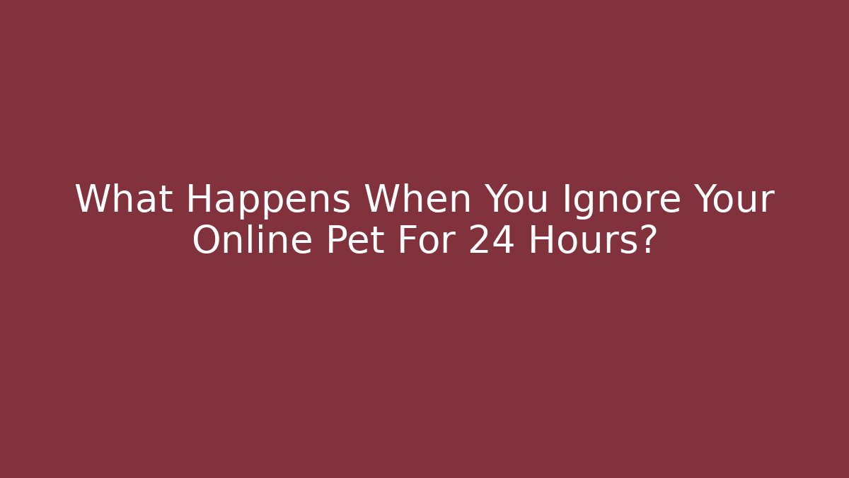 What Happens When You Ignore Your Online Pet For 24 Hours?