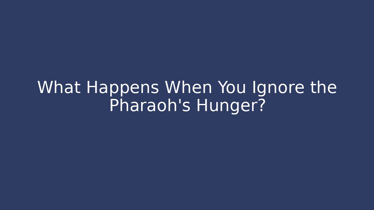 What Happens When You Ignore the Pharaoh's Hunger?