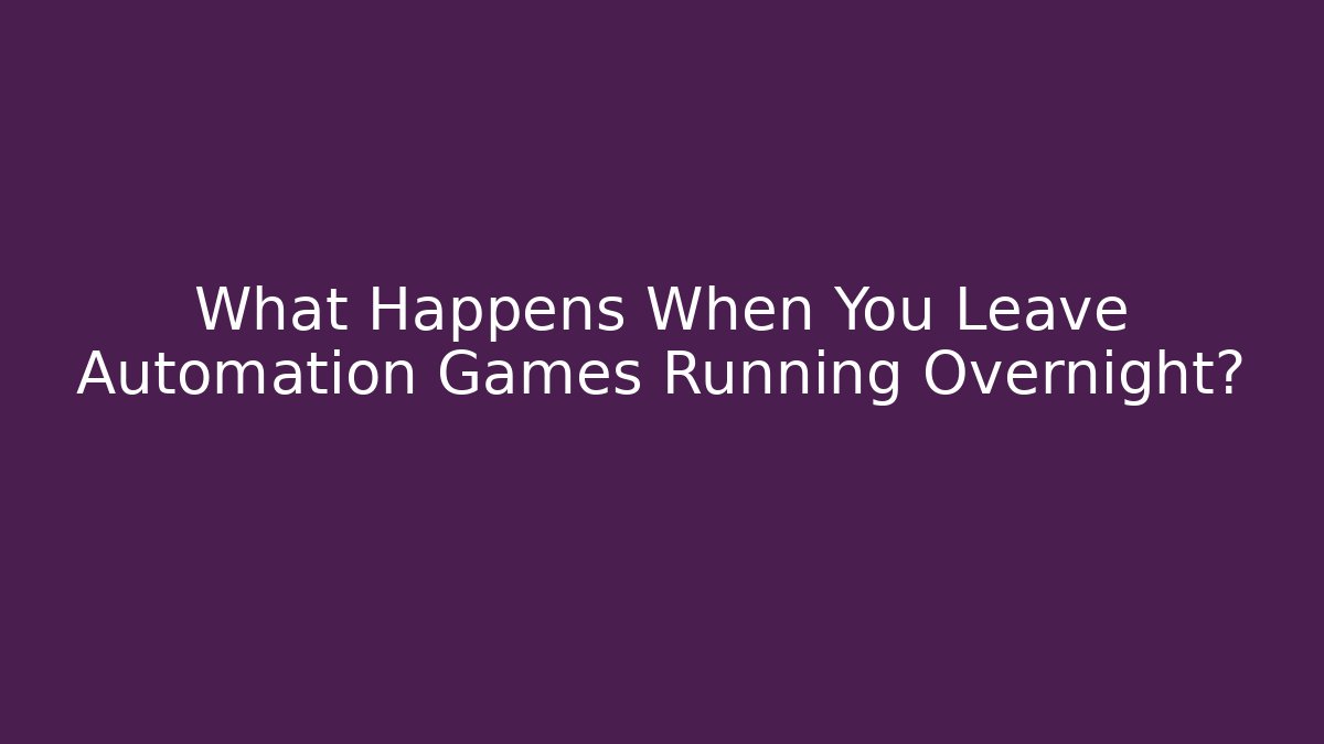 What Happens When You Leave Automation Games Running Overnight?