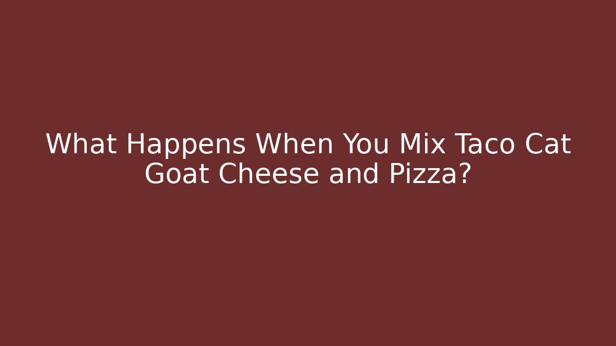 What Happens When You Mix Taco Cat Goat Cheese and Pizza?