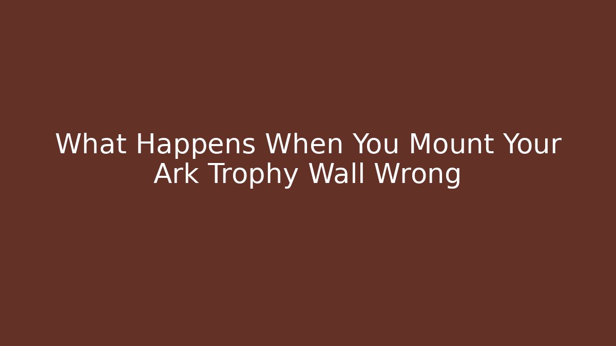 What Happens When You Mount Your Ark Trophy Wall Wrong - Create More Assets
