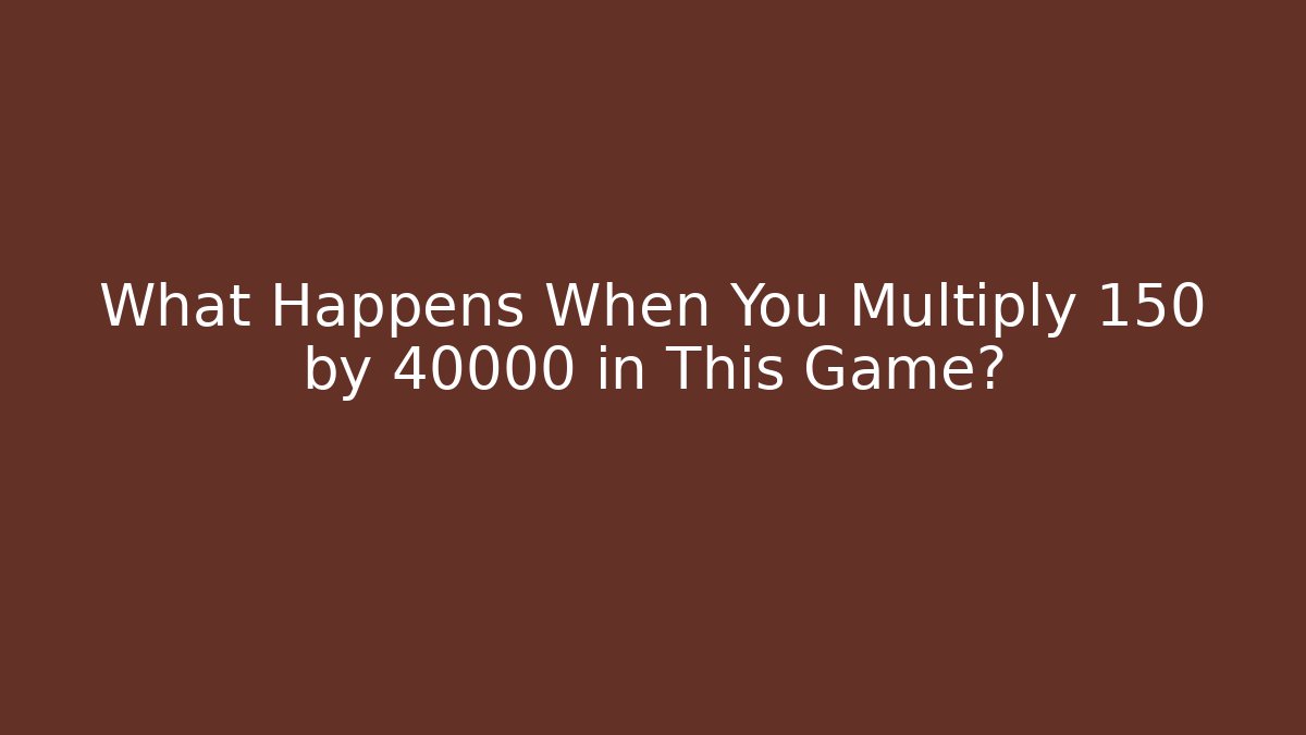 What Happens When You Multiply 150 by 40000 in This Game?