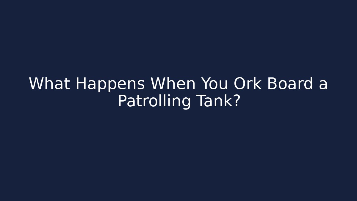 What Happens When You Ork Board a Patrolling Tank?