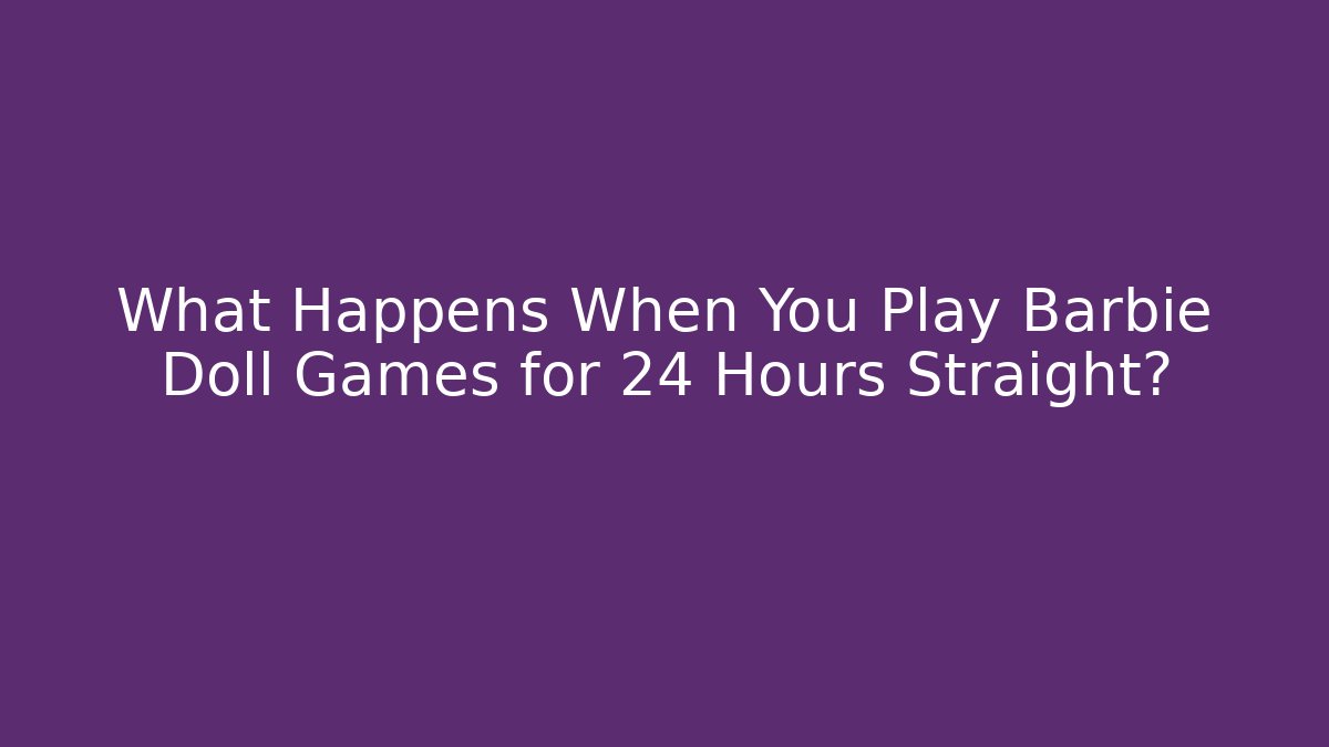 What Happens When You Play Barbie Doll Games for 24 Hours Straight?