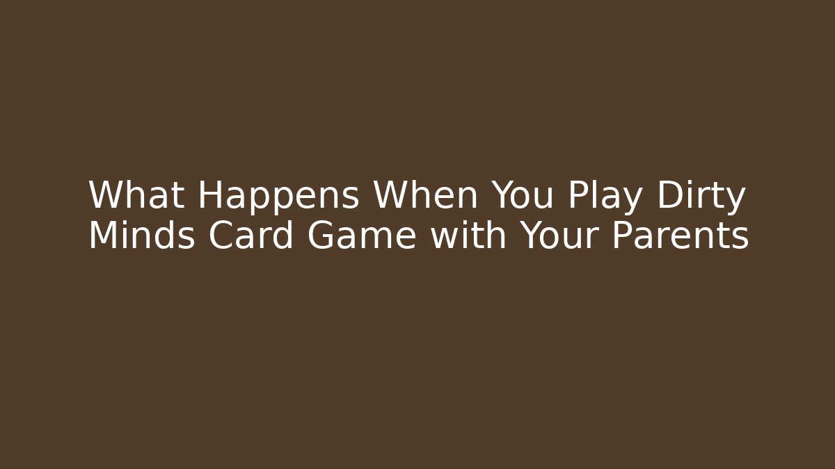 What Happens When You Play Dirty Minds Card Game with Your Parents
