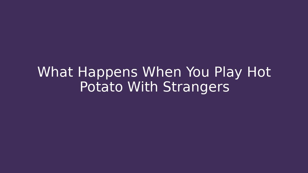 What Happens When You Play Hot Potato With Strangers - Create More Assets