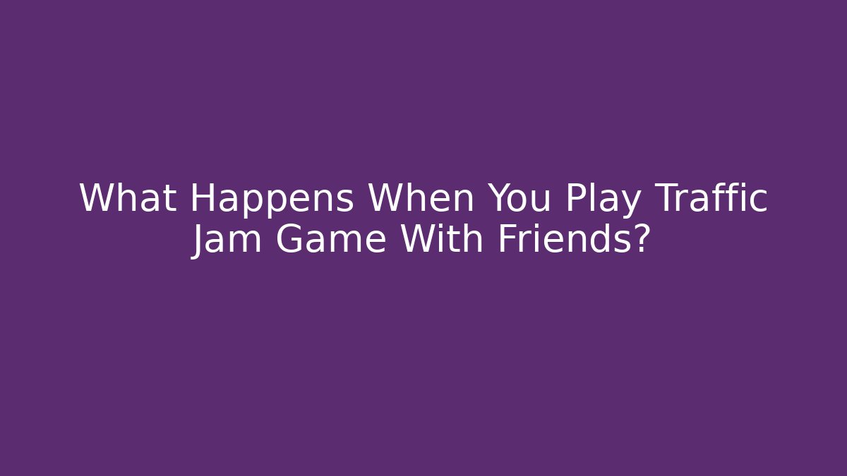 What Happens When You Play Traffic Jam Game With Friends? - Create More Assets