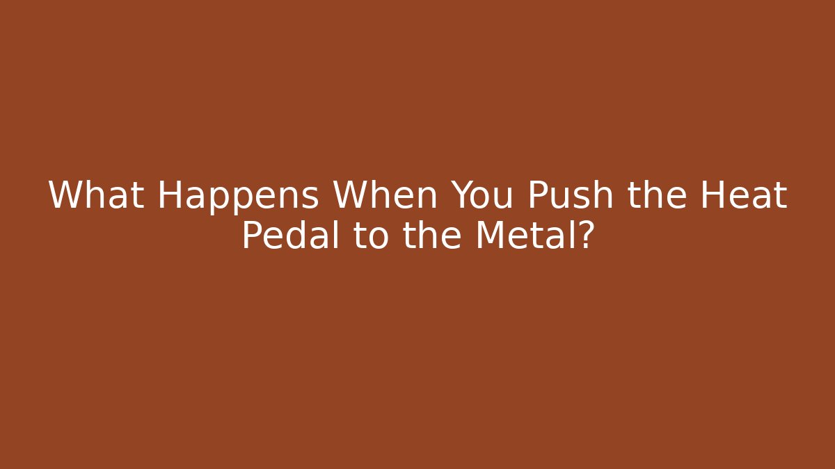 What Happens When You Push the Heat Pedal to the Metal?