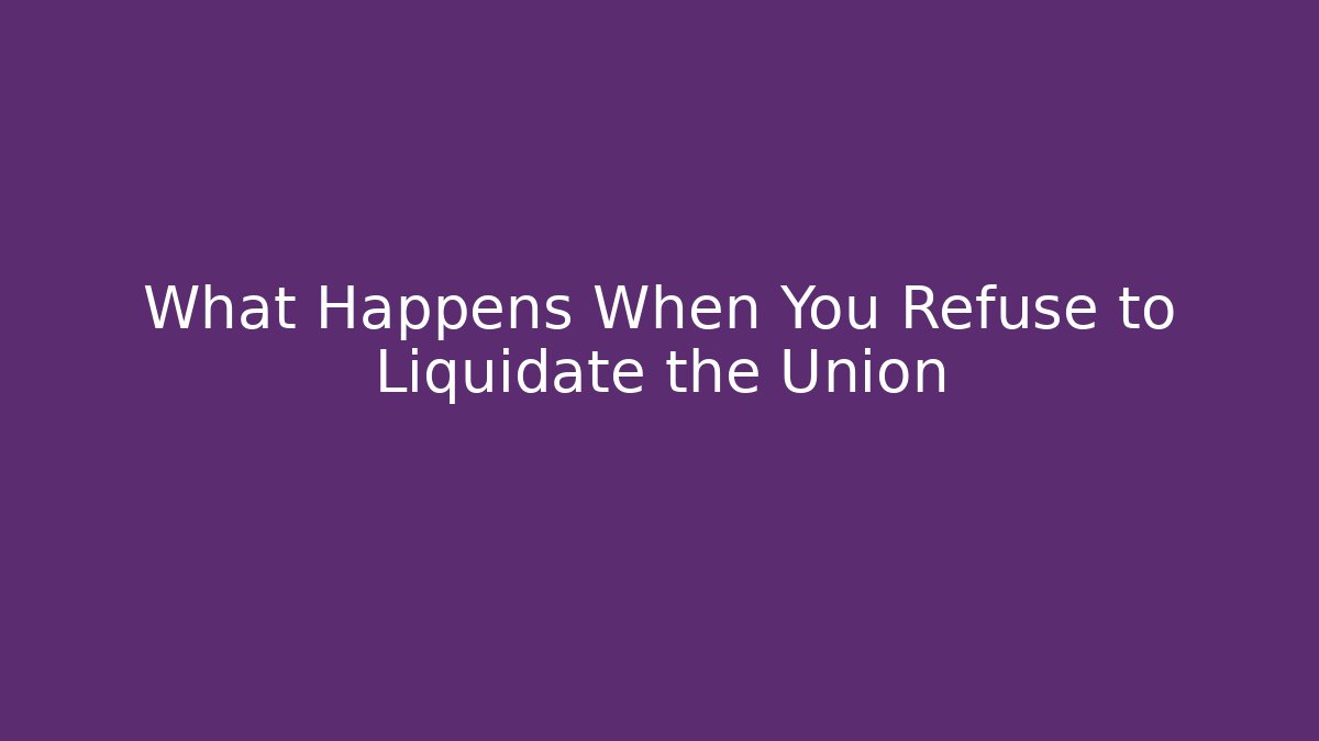 What Happens When You Refuse to Liquidate the Union