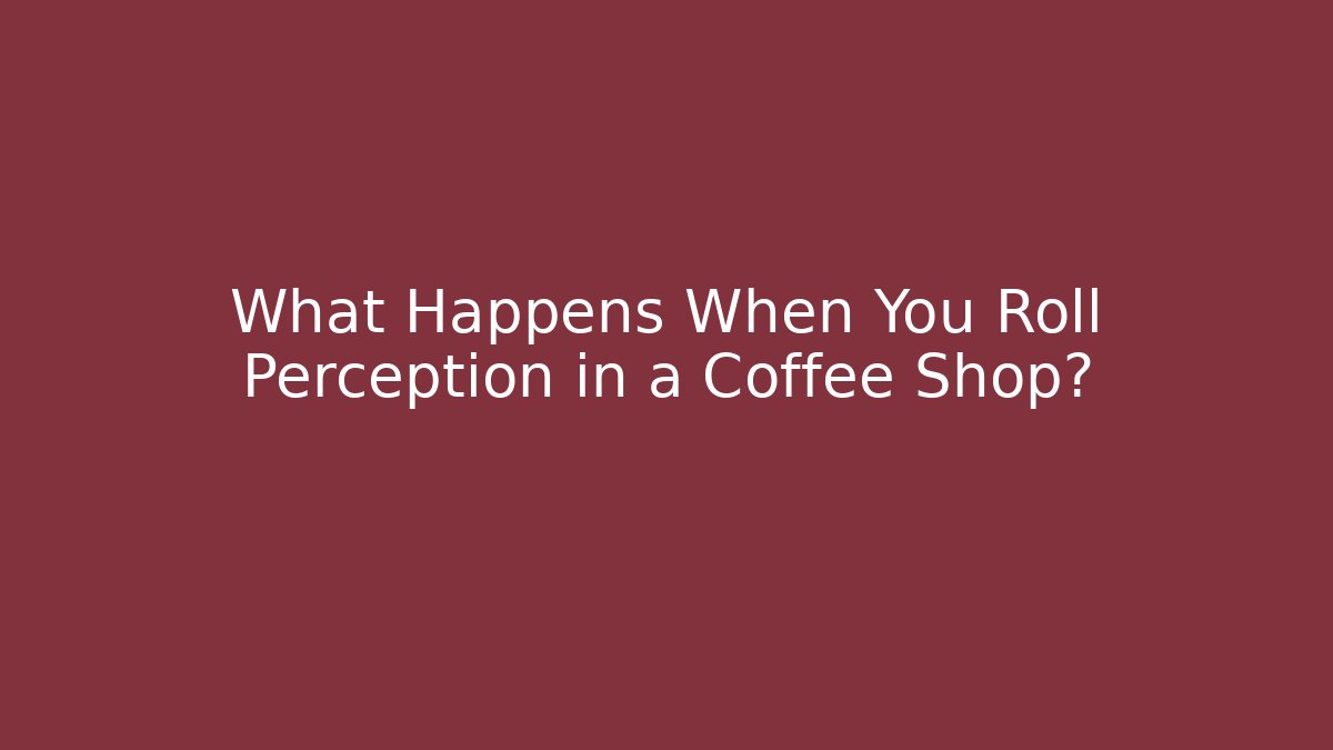 What Happens When You Roll Perception in a Coffee Shop?