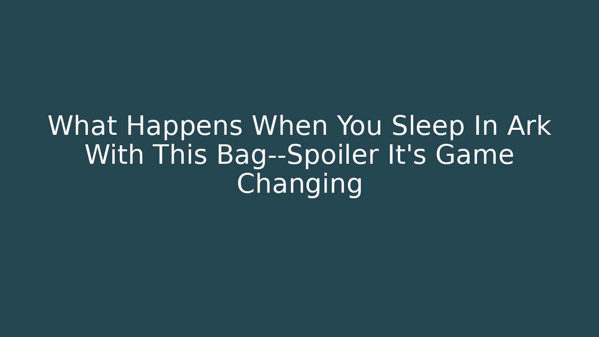 What Happens When You Sleep In Ark With This Bag—Spoiler It’s Game Changing