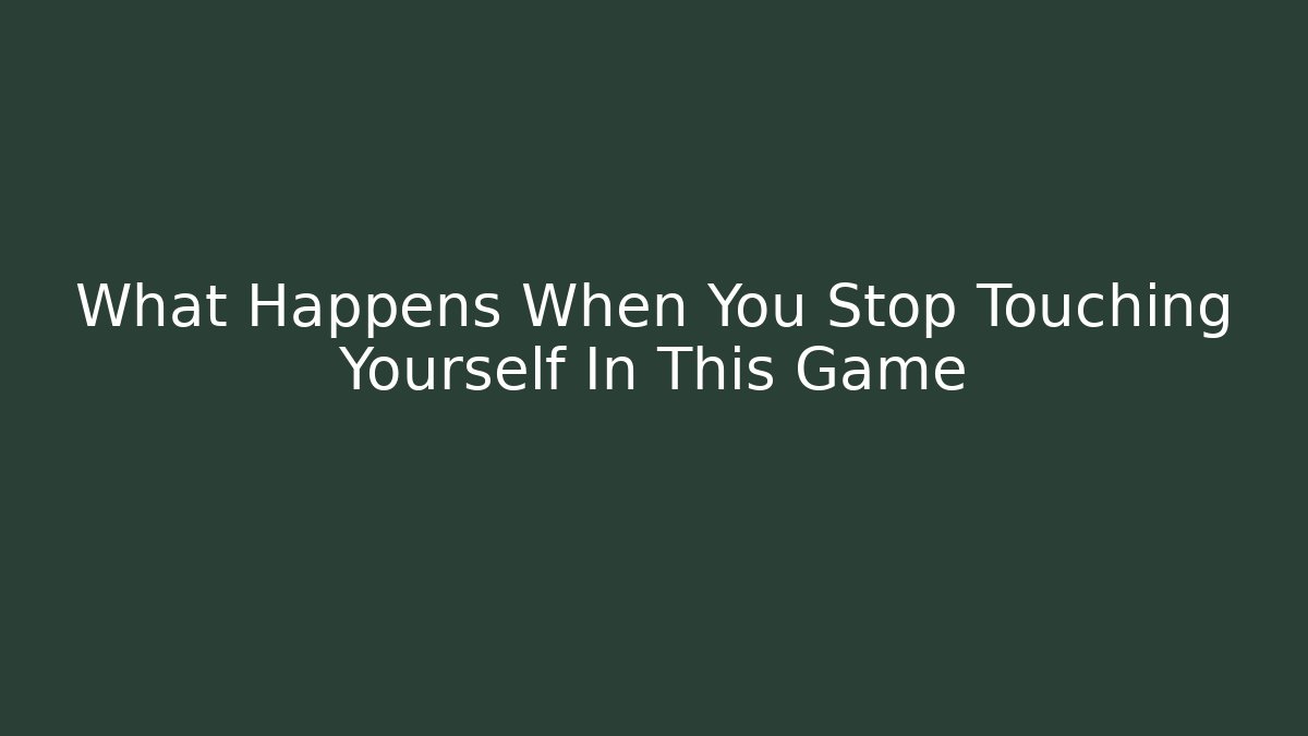 What Happens When You Stop Touching Yourself In This Game - Create More Assets