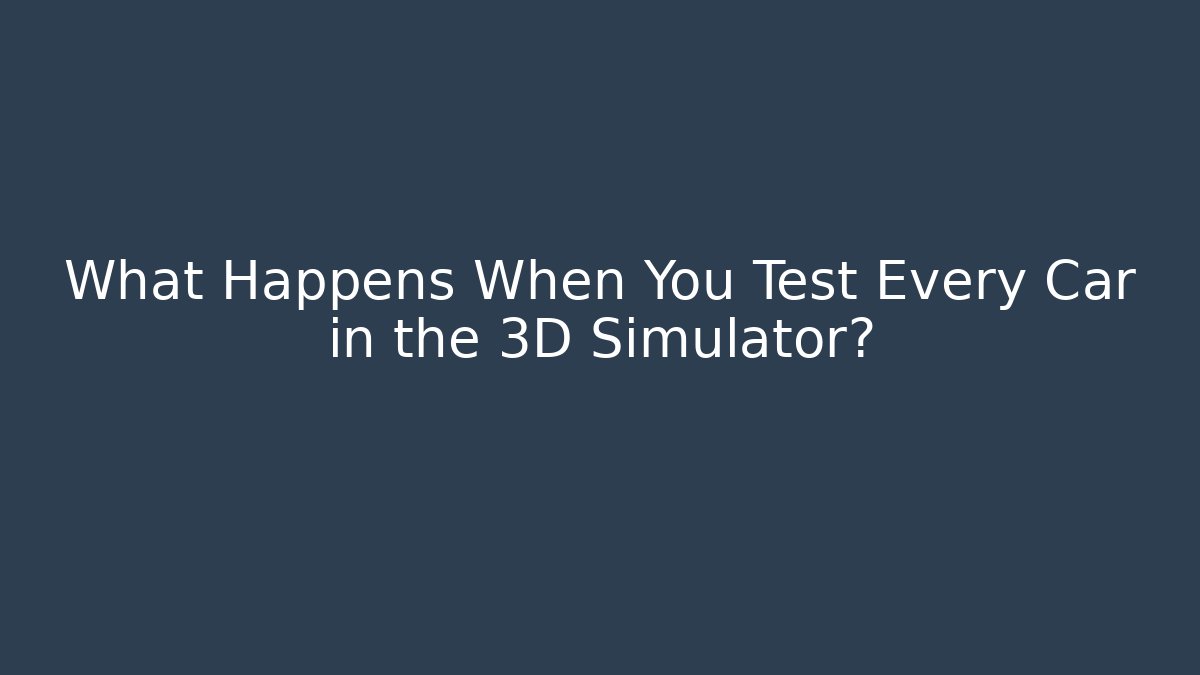 What Happens When You Test Every Car in the 3D Simulator?