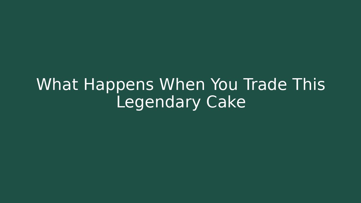 What Happens When You Trade This Legendary Cake - Create More Assets