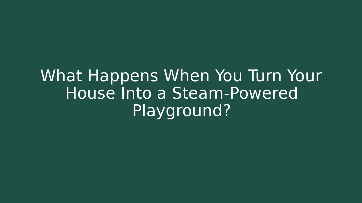 What Happens When You Turn Your House Into a Steam-Powered Playground?