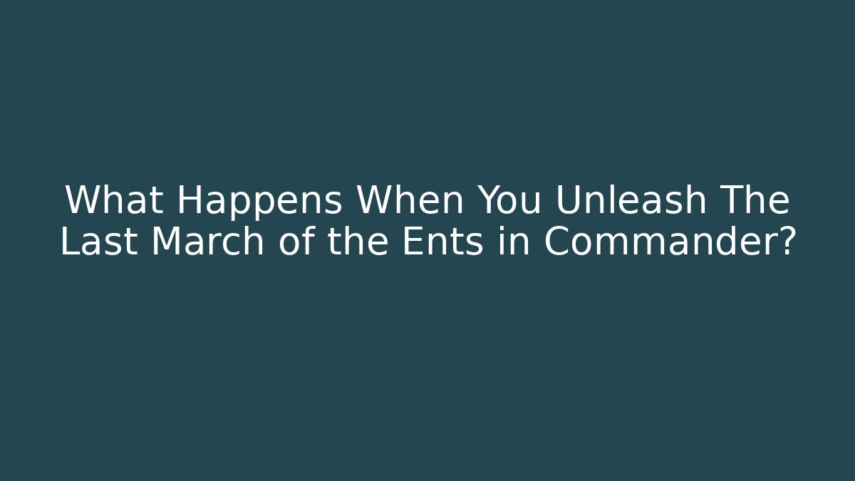 What Happens When You Unleash The Last March of the Ents in Commander?