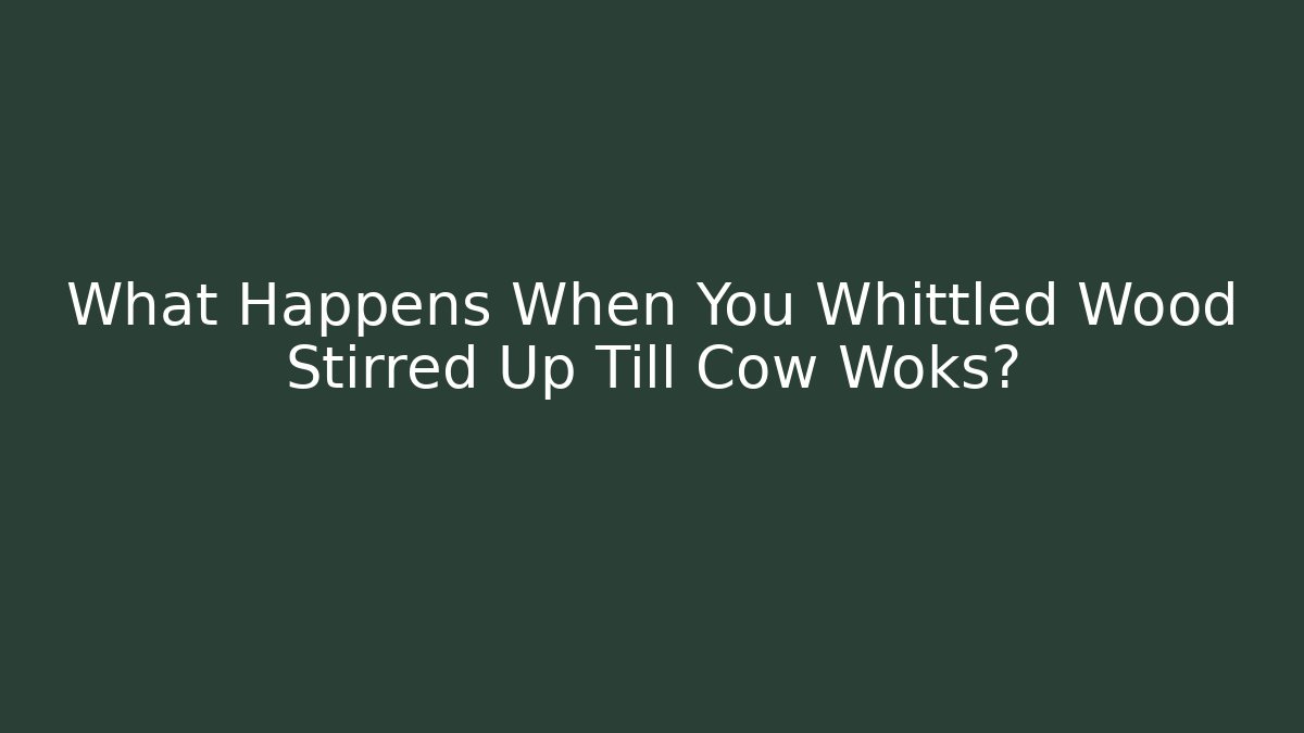 What Happens When You Whittled Wood Stirred Up Till Cow Woks?