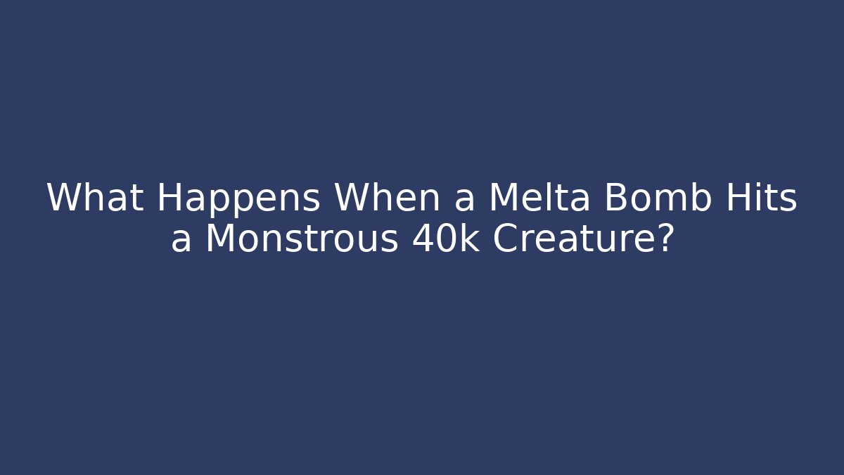 What Happens When a Melta Bomb Hits a Monstrous 40k Creature?