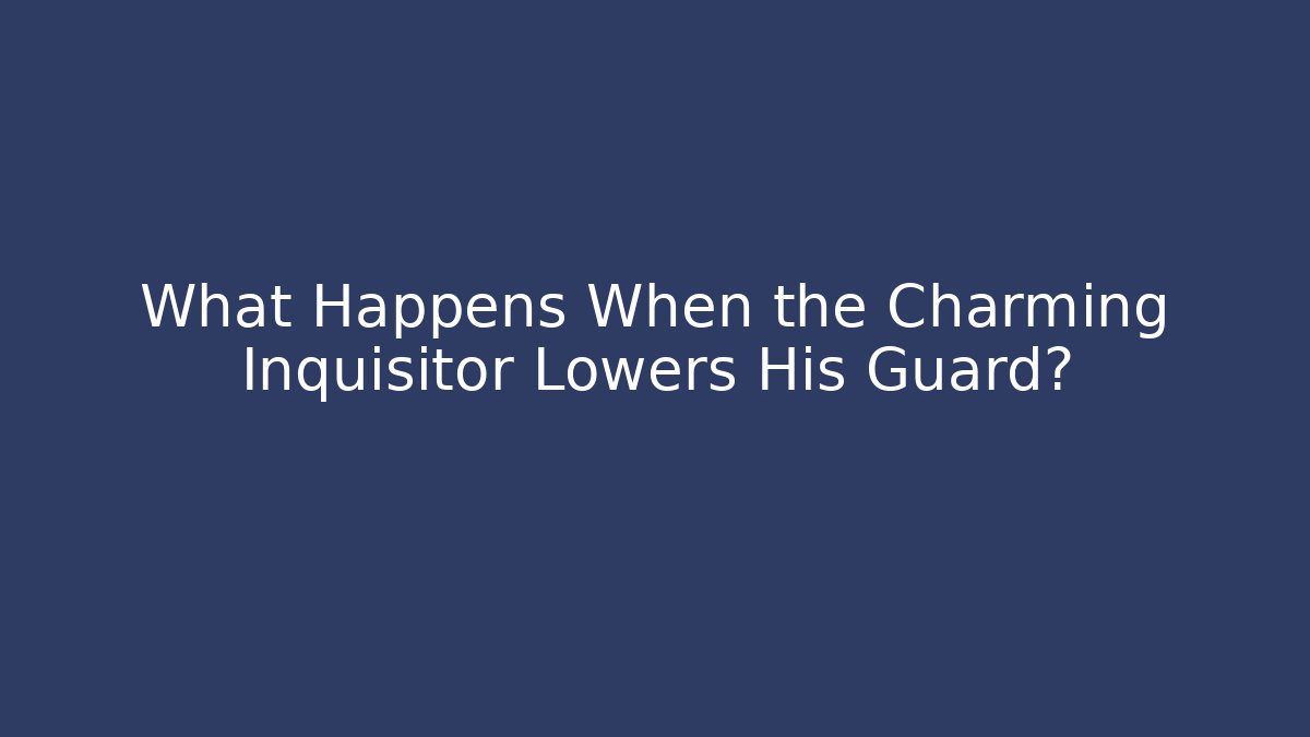 What Happens When the Charming Inquisitor Lowers His Guard?