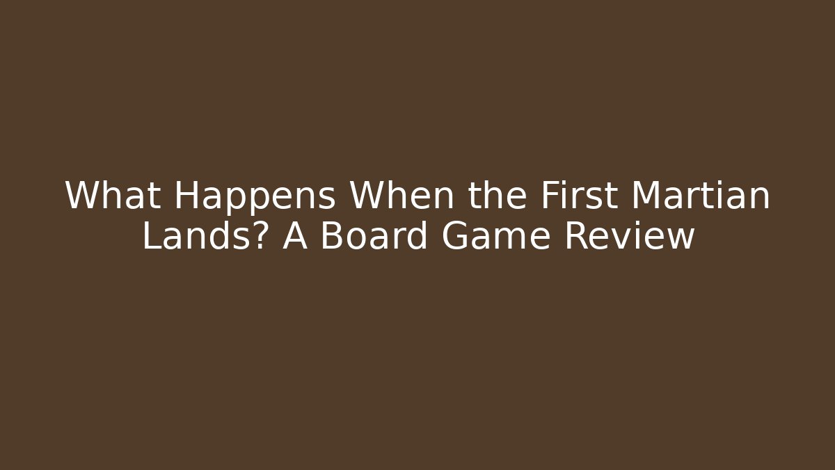 What Happens When the First Martian Lands? A Board Game Review