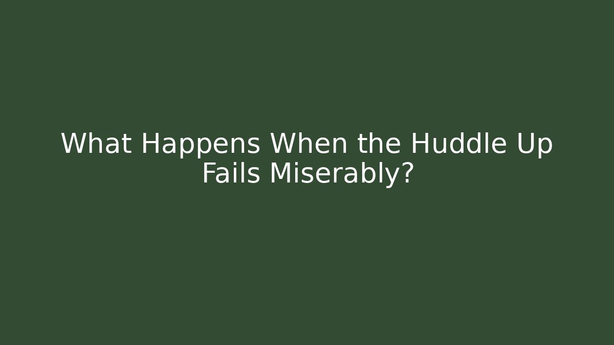 What Happens When the Huddle Up Fails Miserably?