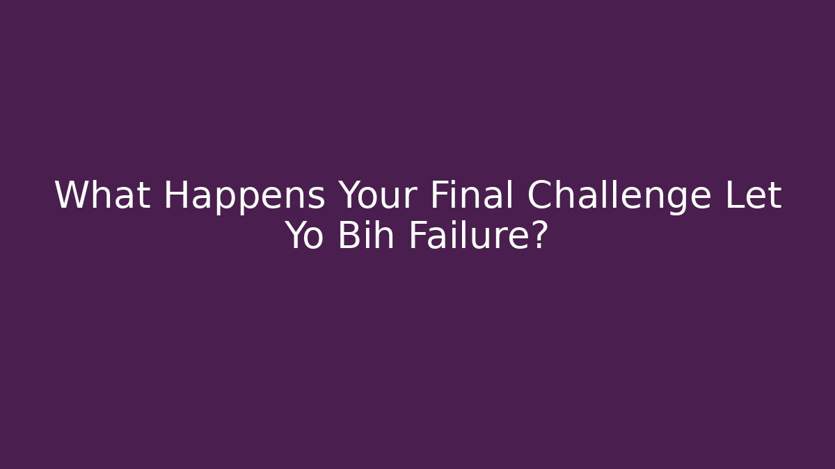 What Happens Your Final Challenge Let Yo Bih Failure?