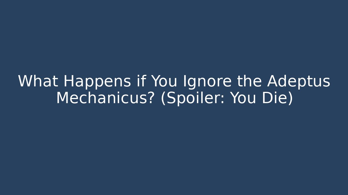 What Happens if You Ignore the Adeptus Mechanicus? (Spoiler: You Die)