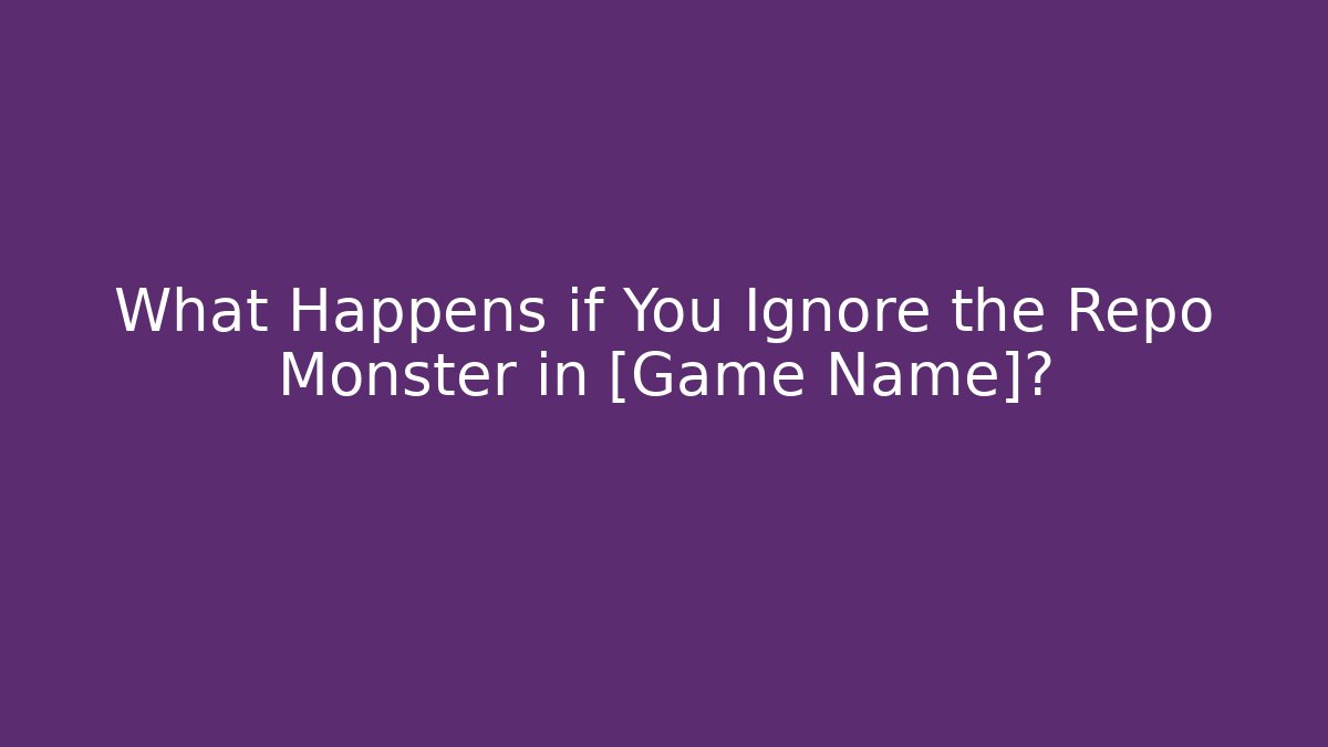 What Happens if You Ignore the Repo Monster in [Game Name]?