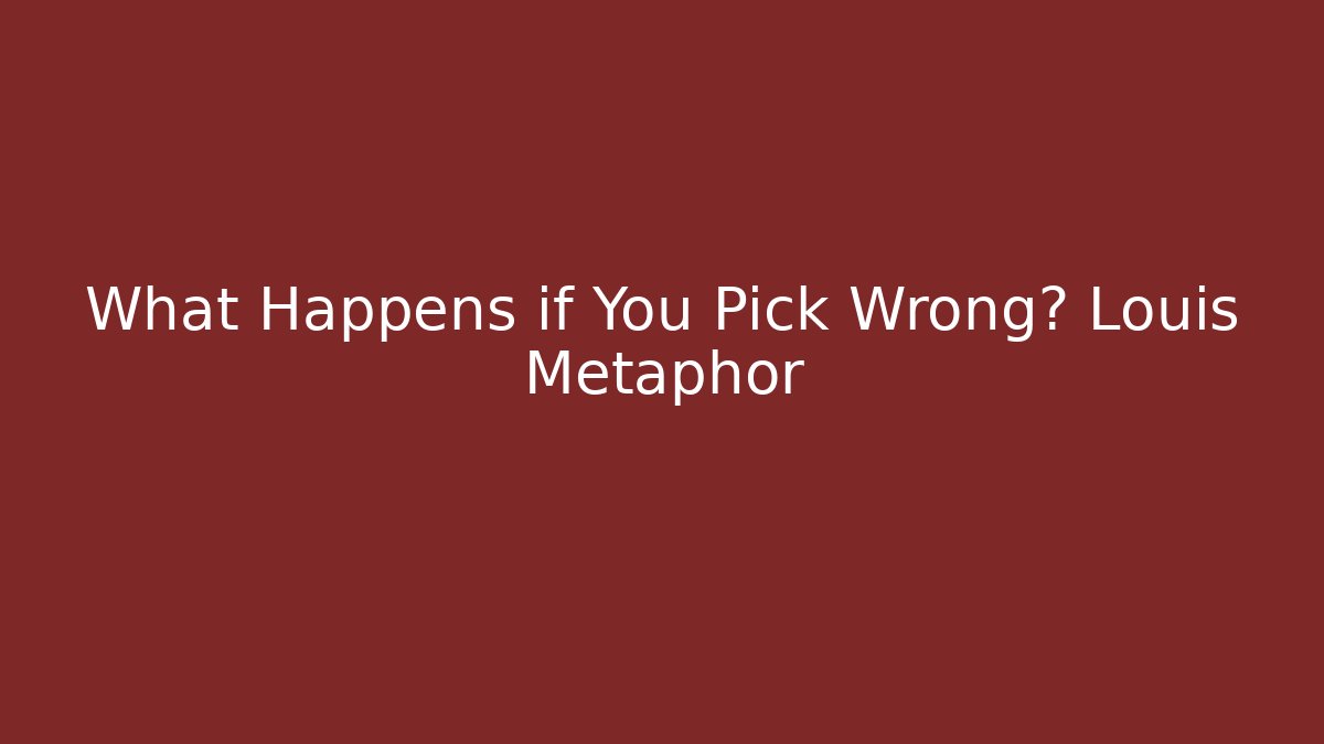 What Happens if You Pick Wrong? Louis Metaphor