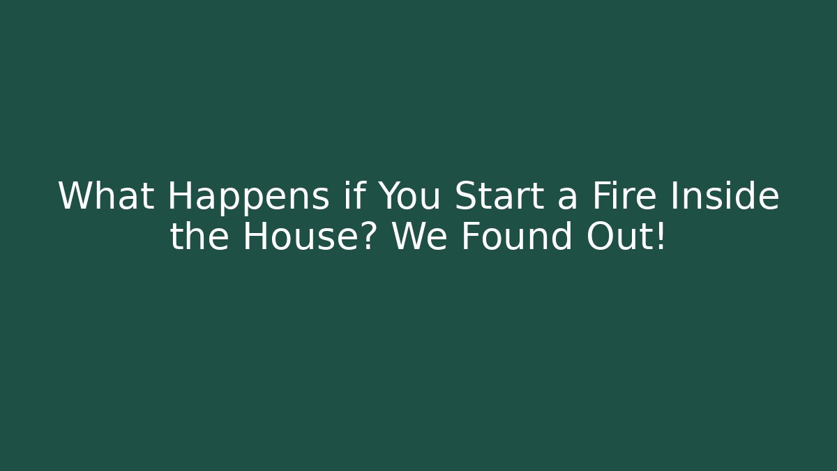 What Happens if You Start a Fire Inside the House? We Found Out!