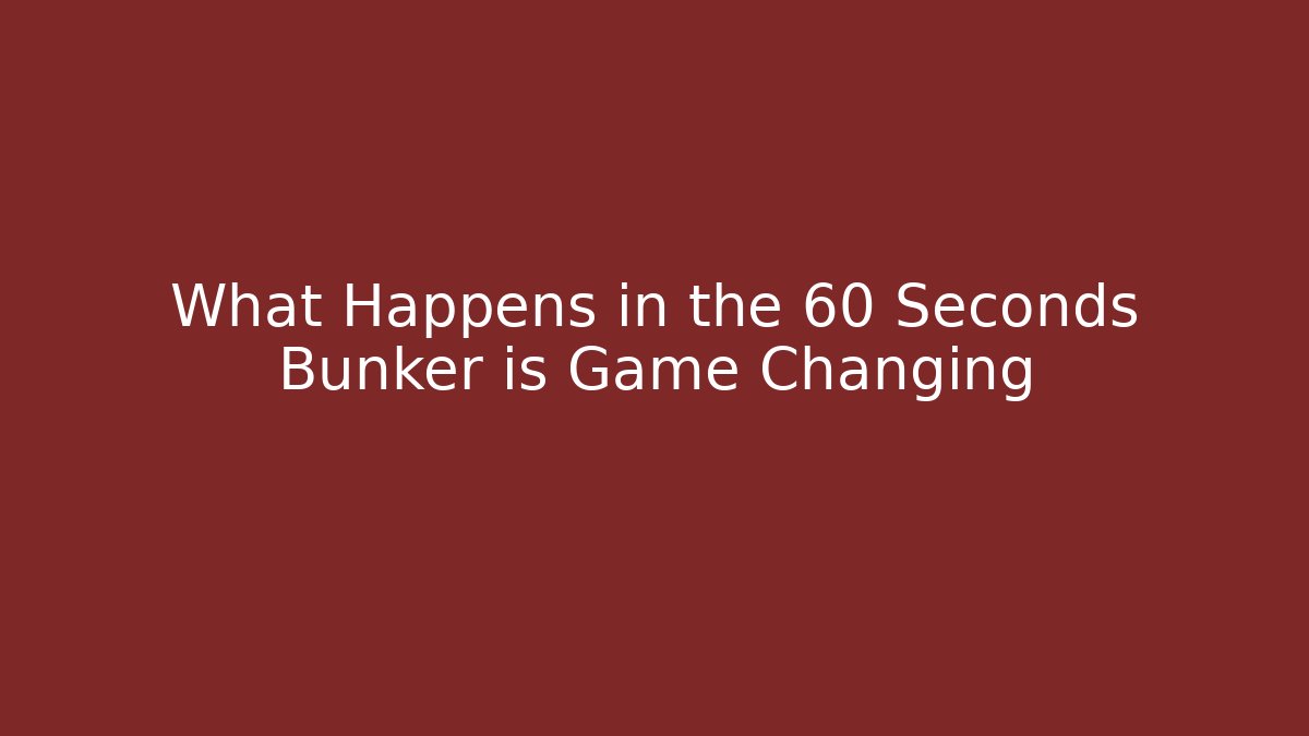 What Happens in the 60 Seconds Bunker is Game Changing