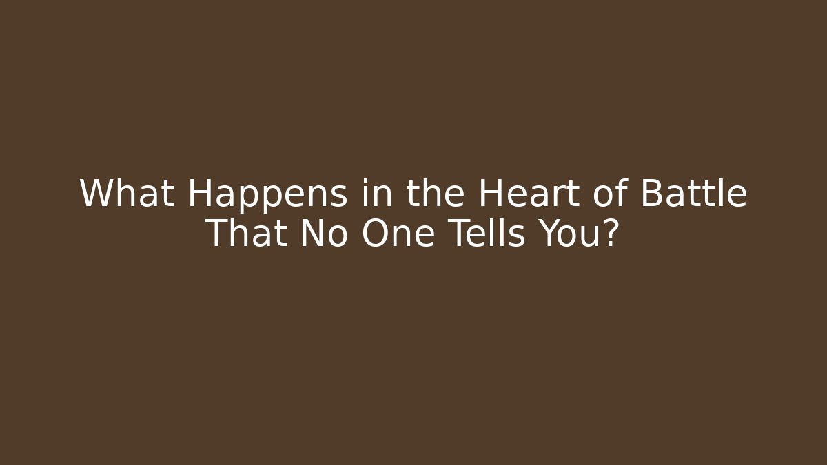 What Happens in the Heart of Battle That No One Tells You?