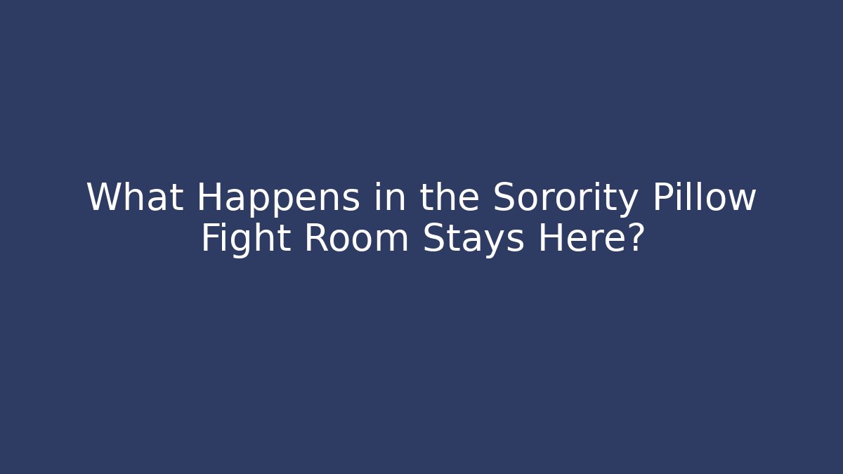 What Happens in the Sorority Pillow Fight Room Stays Here?