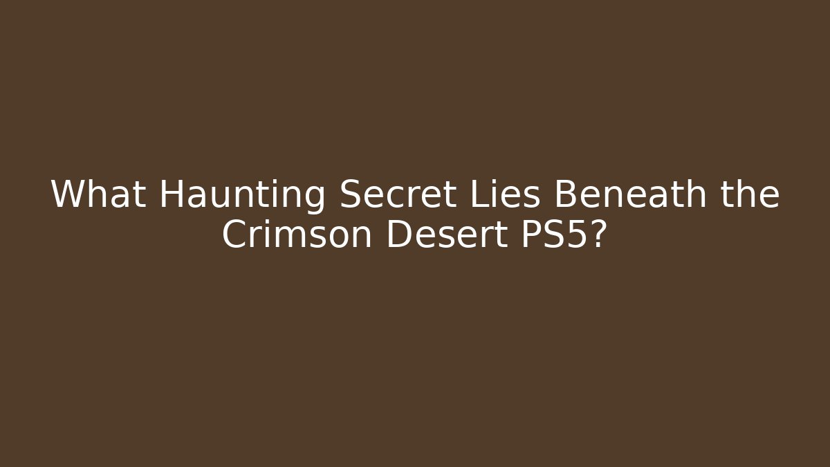 What Haunting Secret Lies Beneath the Crimson Desert PS5?