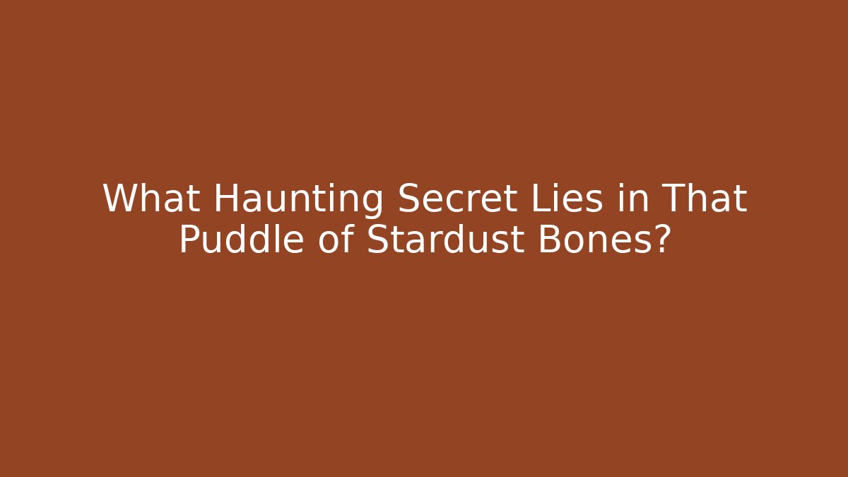 What Haunting Secret Lies in That Puddle of Stardust Bones?