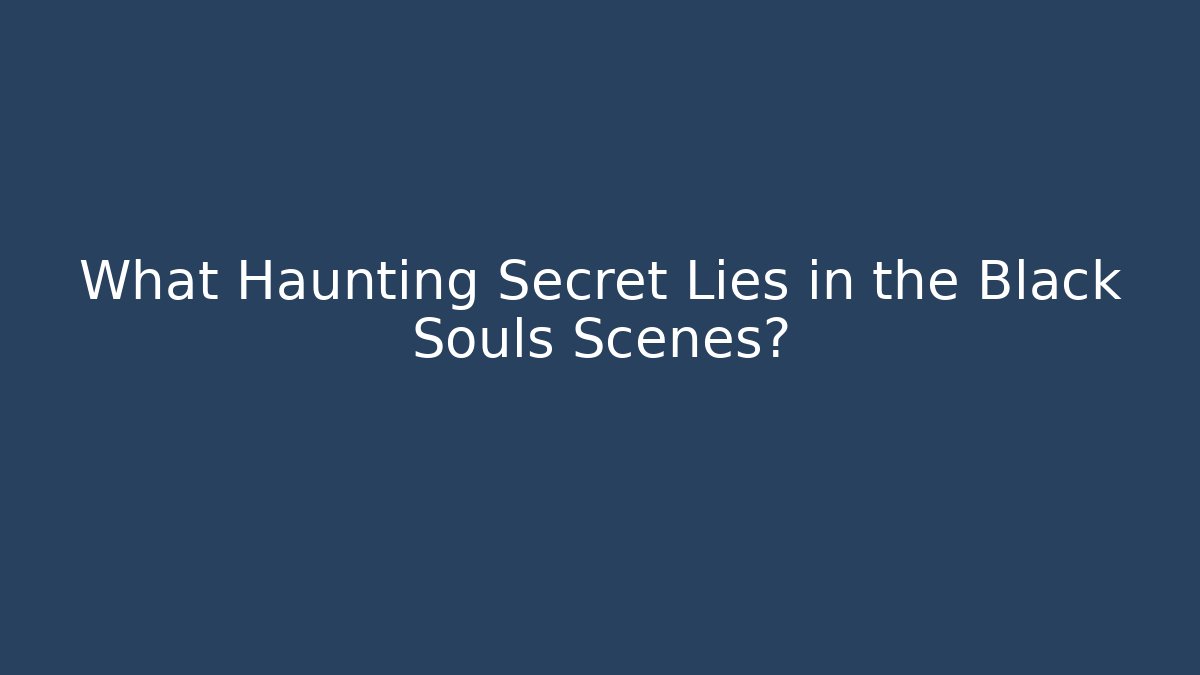 What Haunting Secret Lies in the Black Souls Scenes?