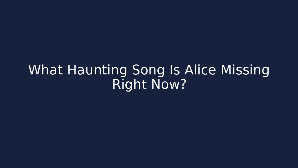 What Haunting Song Is Alice Missing Right Now?