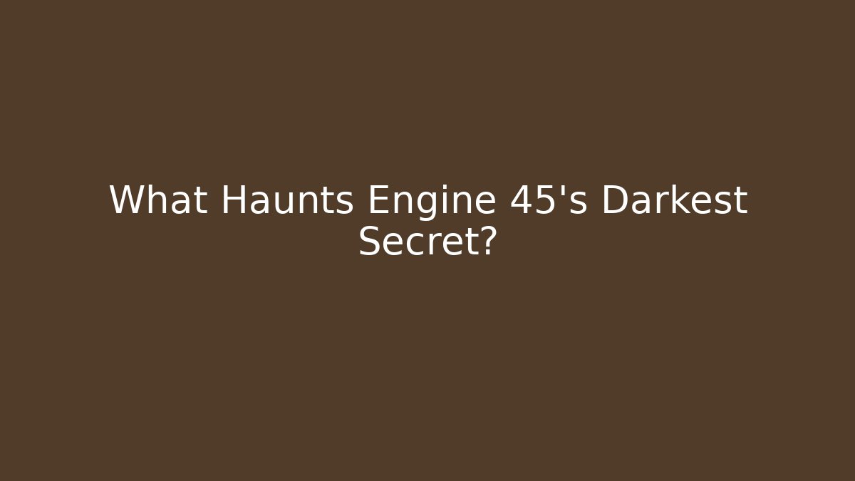 What Haunts Engine 45's Darkest Secret?