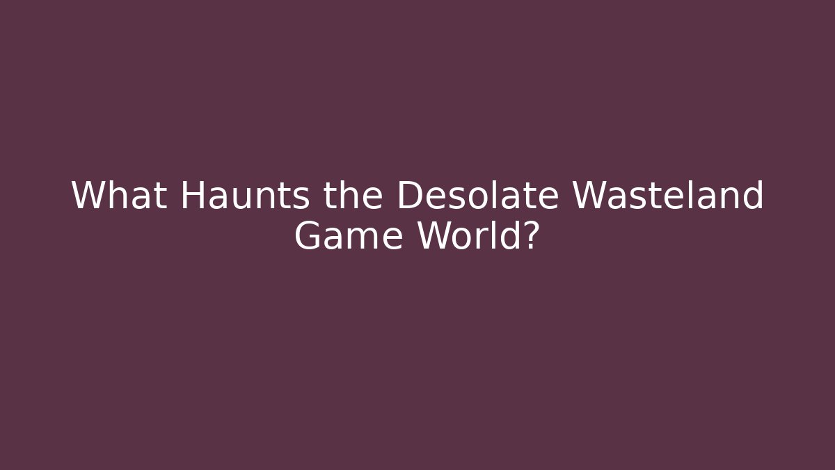 What Haunts the Desolate Wasteland Game World?