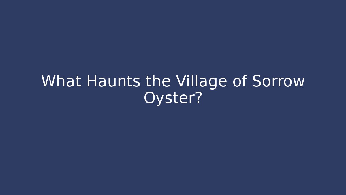 What Haunts the Village of Sorrow Oyster?