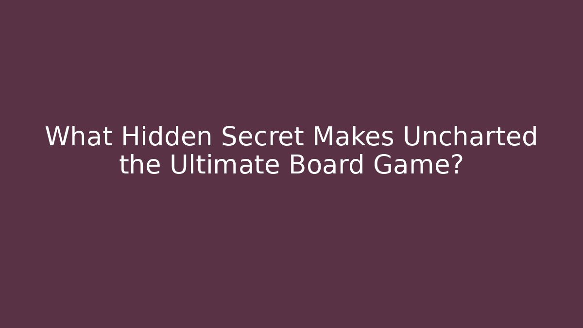 What Hidden Secret Makes Uncharted the Ultimate Board Game?