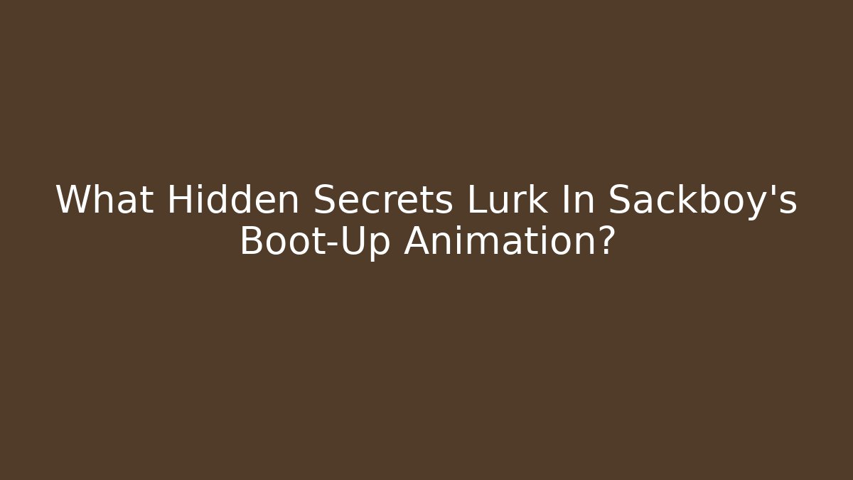 What Hidden Secrets Lurk In Sackboy’s Boot-Up Animation?
