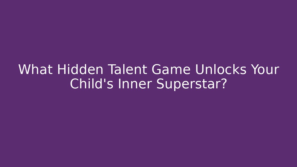 What Hidden Talent Game Unlocks Your Child's Inner Superstar?
