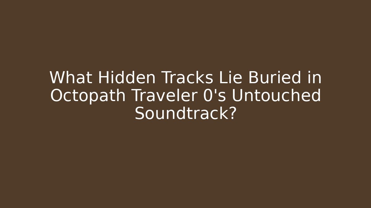 What Hidden Tracks Lie Buried in Octopath Traveler 0’s Untouched Soundtrack?