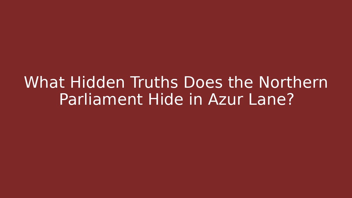 What Hidden Truths Does the Northern Parliament Hide in Azur Lane?